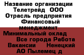 HR-manager › Название организации ­ Телетрейд, ООО › Отрасль предприятия ­ Финансовый менеджмент › Минимальный оклад ­ 45 000 - Все города Работа » Вакансии   . Ненецкий АО,Пылемец д.